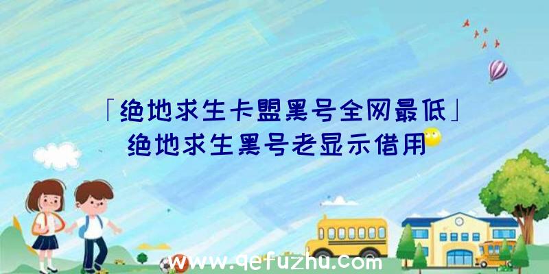 「绝地求生卡盟黑号全网最低」|绝地求生黑号老显示借用